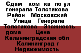 Сдам 1-ком. кв. по ул. генерала Толстикова › Район ­ Московский › Улица ­ Генерала Толстикова › Этажность дома ­ 9 › Цена ­ 12 000 - Калининградская обл., Калининград г. Недвижимость » Квартиры аренда   . Калининградская обл.